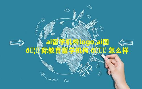 ai留学机构logo,ai国 🦉 际教育留学机构 🐅 怎么样